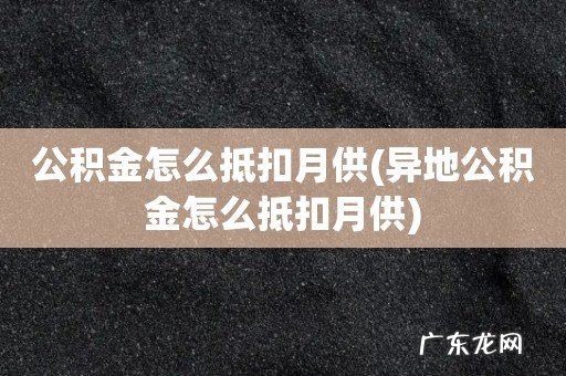 异地公积金怎么抵扣月供 公积金怎么抵扣月供