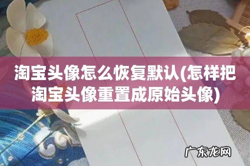 怎样把淘宝头像重置成原始头像 淘宝头像怎么恢复默认