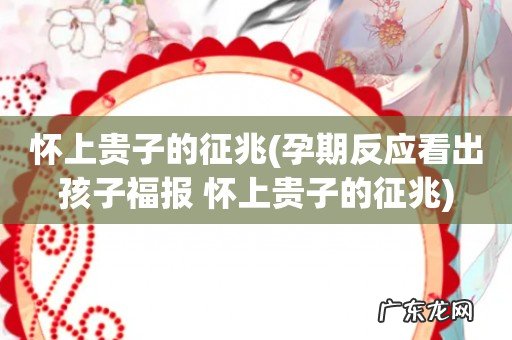 孕期反应看出孩子福报 怀上贵子的征兆 怀上贵子的征兆