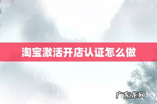 淘宝激活开店认证怎么做