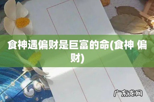 食神 偏财 食神遇偏财是巨富的命