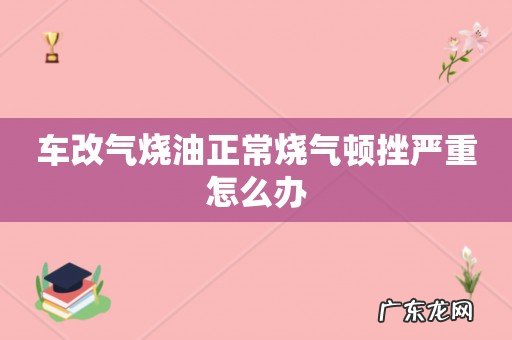 车改气烧油正常烧气顿挫严重怎么办