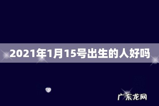 2021年1月15号出生的人好吗