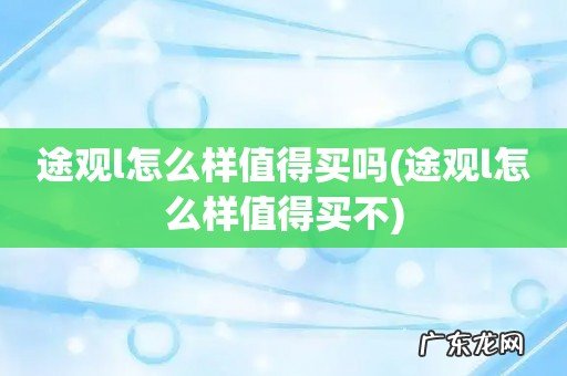 途观l怎么样值得买不 途观l怎么样值得买吗