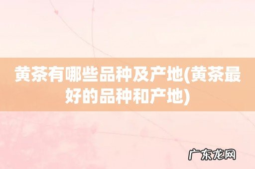 黄茶最好的品种和产地 黄茶有哪些品种及产地