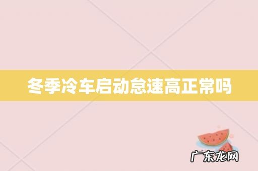 冬季冷车启动怠速高正常吗