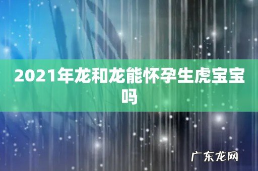 2021年龙和龙能怀孕生虎宝宝吗
