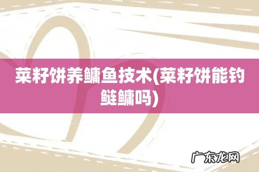 菜籽饼能钓鲢鳙吗 菜籽饼养鳙鱼技术