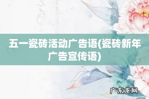 瓷砖新年广告宣传语 五一瓷砖活动广告语