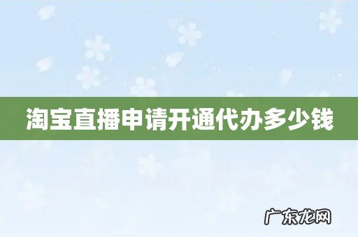 淘宝直播申请开通代办多少钱