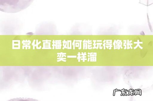 日常化直播如何能玩得像张大奕一样溜