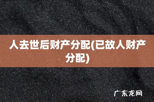 已故人财产分配 人去世后财产分配