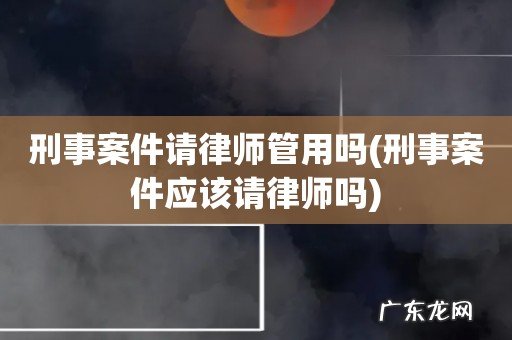 刑事案件应该请律师吗 刑事案件请律师管用吗