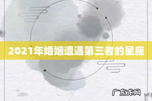 2021年婚姻遭遇第三者的星座