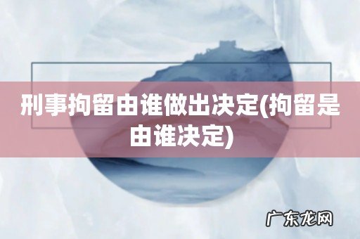 拘留是由谁决定 刑事拘留由谁做出决定