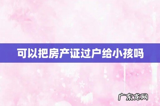 可以把房产证过户给小孩吗