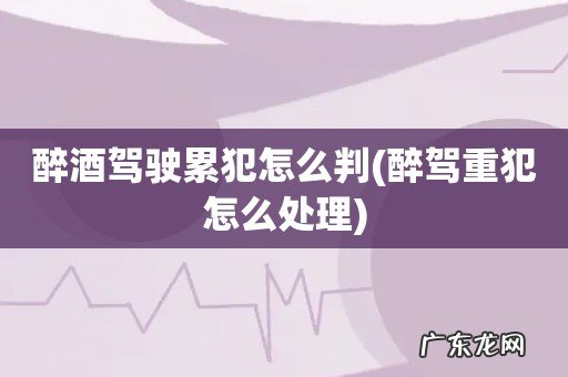 醉驾重犯怎么处理 醉酒驾驶累犯怎么判