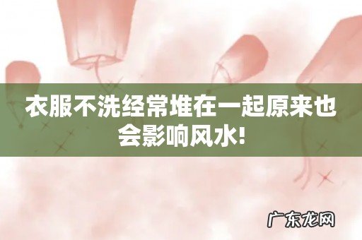 衣服不洗经常堆在一起原来也会影响风水!