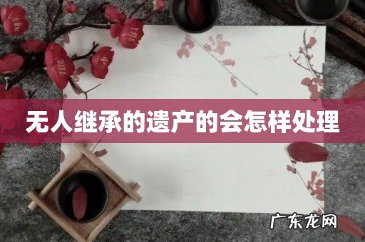 无人继承的遗产的会怎样处理
