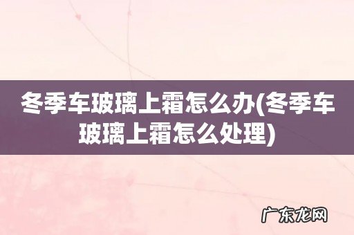 冬季车玻璃上霜怎么处理 冬季车玻璃上霜怎么办