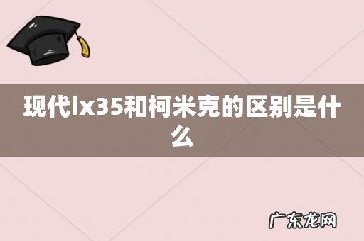 现代ix35和柯米克的区别是什么