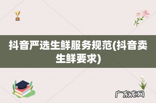 抖音卖生鲜要求 抖音严选生鲜服务规范