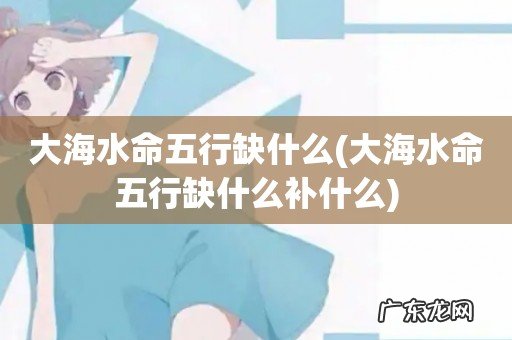 大海水命五行缺什么补什么 大海水命五行缺什么