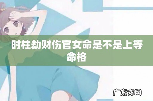 时柱劫财伤官女命是不是上等命格