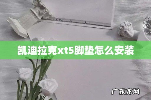 凯迪拉克xt5脚垫怎么安装