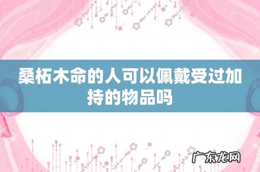 桑柘木命的人可以佩戴受过加持的物品吗