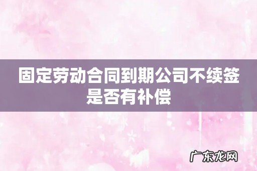 固定劳动合同到期公司不续签是否有补偿