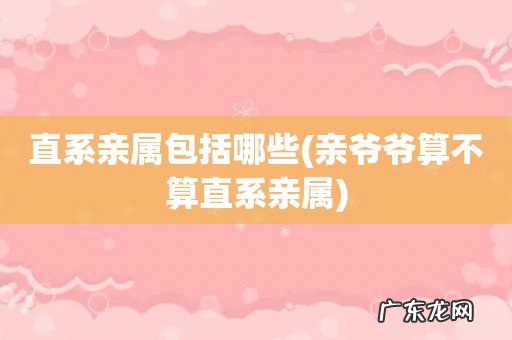 亲爷爷算不算直系亲属 直系亲属包括哪些