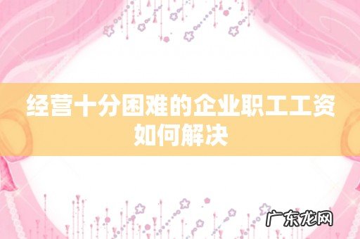 经营十分困难的企业职工工资如何解决