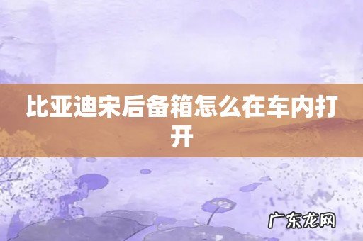 比亚迪宋后备箱怎么在车内打开