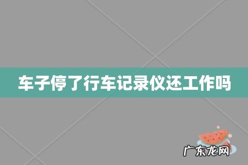 车子停了行车记录仪还工作吗
