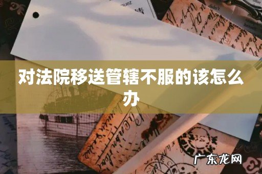对法院移送管辖不服的该怎么办