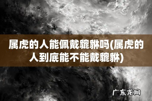 属虎的人到底能不能戴貔貅 属虎的人能佩戴貔貅吗