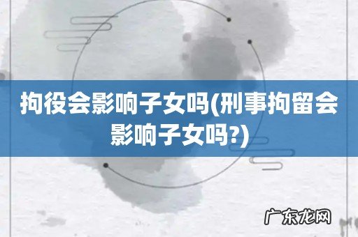 刑事拘留会影响子女吗? 拘役会影响子女吗