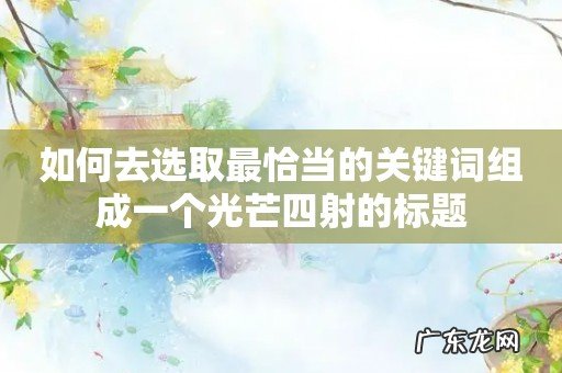 如何去选取最恰当的关键词组成一个光芒四射的标题