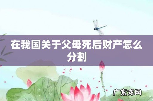 在我国关于父母死后财产怎么分割