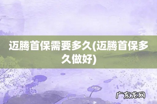 迈腾首保多久做好 迈腾首保需要多久