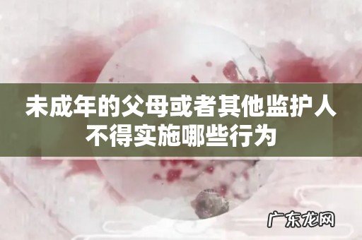 未成年的父母或者其他监护人不得实施哪些行为