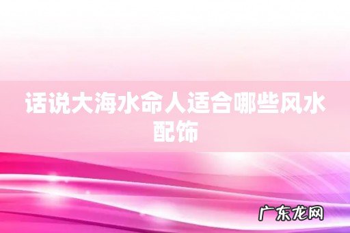 话说大海水命人适合哪些风水配饰