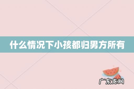 什么情况下小孩都归男方所有