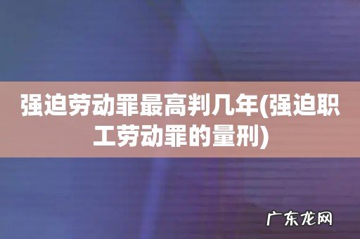 强迫职工劳动罪的量刑 强迫劳动罪最高判几年