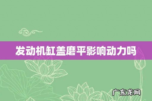 发动机缸盖磨平影响动力吗