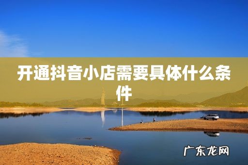 开通抖音小店需要具体什么条件