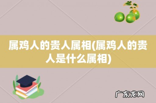 属鸡人的贵人是什么属相 属鸡人的贵人属相