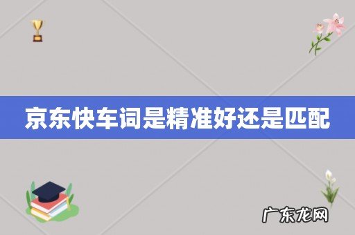 京东快车词是精准好还是匹配