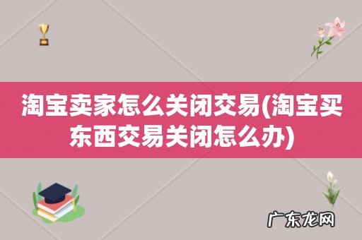淘宝买东西交易关闭怎么办 淘宝卖家怎么关闭交易